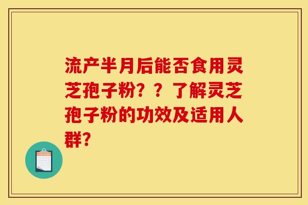 流产半月后能否食用灵芝孢子粉？？了解灵芝孢子粉的功效及适用人群？