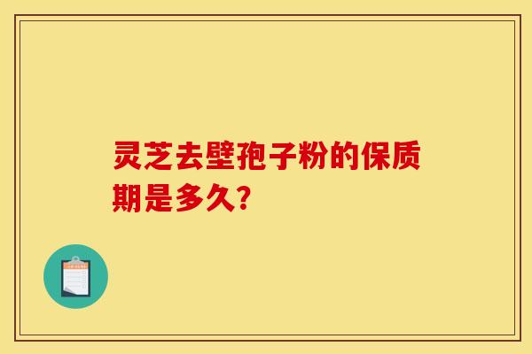 灵芝去壁孢子粉的保质期是多久？