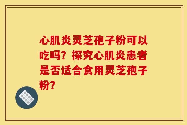 心肌炎灵芝孢子粉可以吃吗？探究心肌炎患者是否适合食用灵芝孢子粉？
