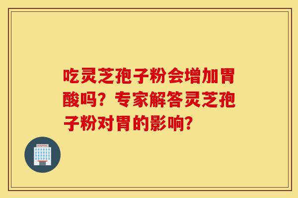 吃灵芝孢子粉会增加胃酸吗？专家解答灵芝孢子粉对胃的影响？