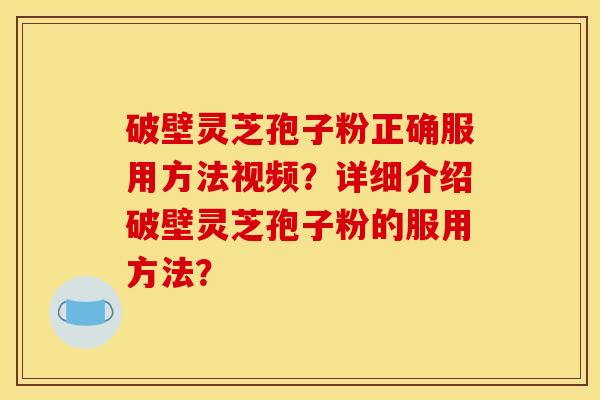破壁灵芝孢子粉正确服用方法视频？详细介绍破壁灵芝孢子粉的服用方法？