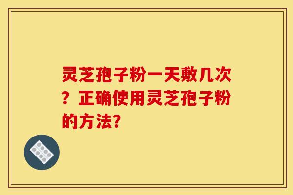 灵芝孢子粉一天敷几次？正确使用灵芝孢子粉的方法？