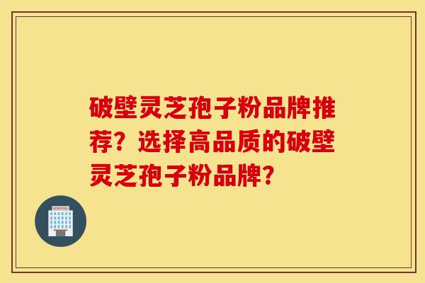 破壁灵芝孢子粉品牌推荐？选择高品质的破壁灵芝孢子粉品牌？