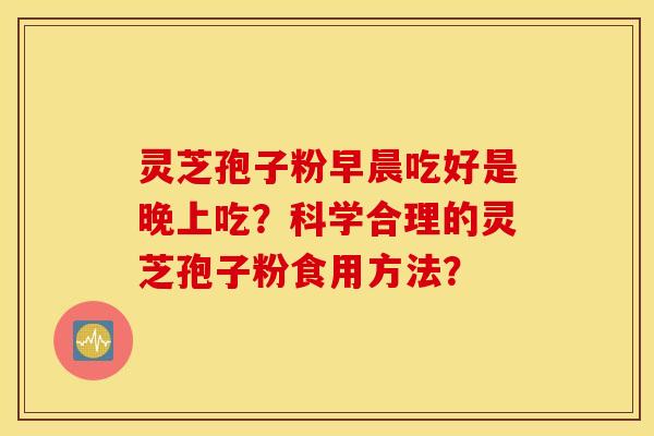 灵芝孢子粉早晨吃好是晚上吃？科学合理的灵芝孢子粉食用方法？