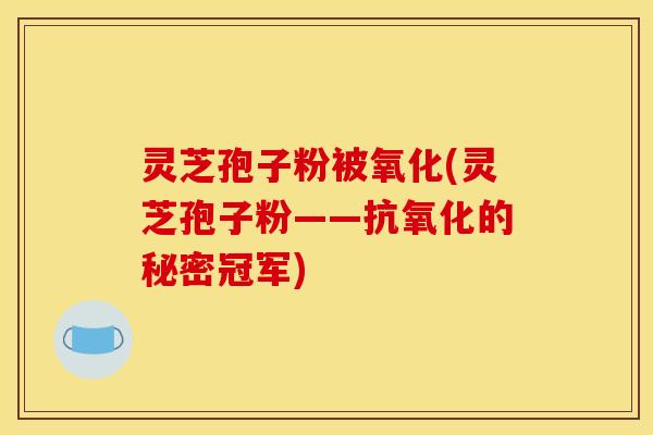 灵芝孢子粉被氧化(灵芝孢子粉——抗氧化的秘密冠军)