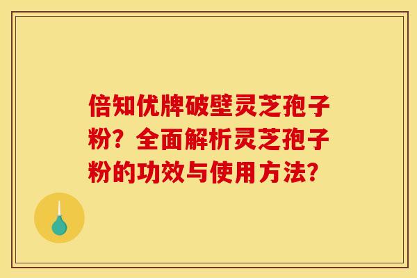 倍知优牌破壁灵芝孢子粉？全面解析灵芝孢子粉的功效与使用方法？