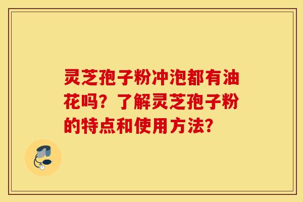 灵芝孢子粉冲泡都有油花吗？了解灵芝孢子粉的特点和使用方法？