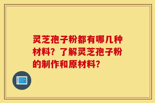 灵芝孢子粉都有哪几种材料？了解灵芝孢子粉的制作和原材料？
