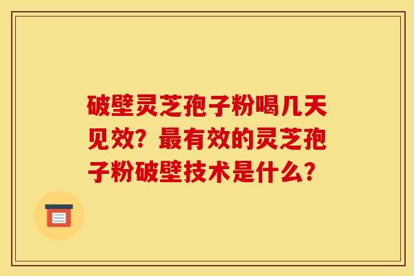 破壁灵芝孢子粉喝几天见效？最有效的灵芝孢子粉破壁技术是什么？