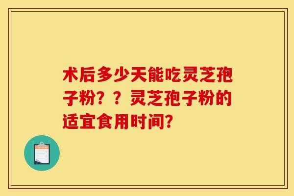术后多少天能吃灵芝孢子粉？？灵芝孢子粉的适宜食用时间？