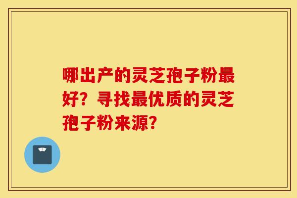 哪出产的灵芝孢子粉好？寻找优质的灵芝孢子粉来源？