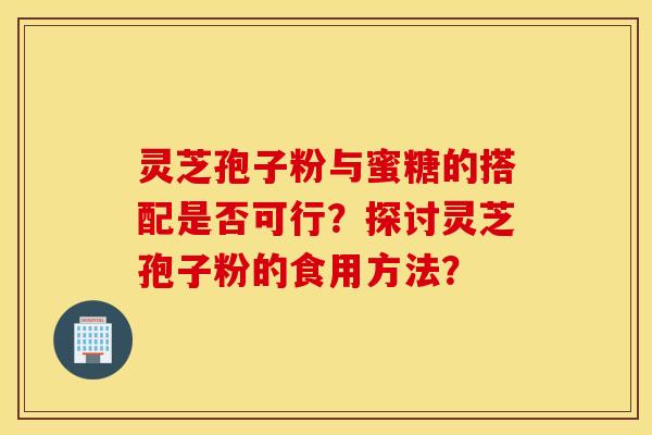 灵芝孢子粉与蜜糖的搭配是否可行？探讨灵芝孢子粉的食用方法？