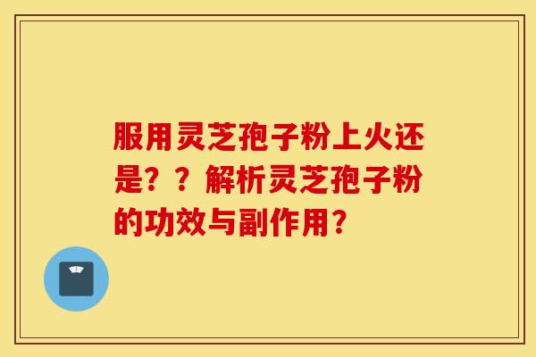 服用灵芝孢子粉上火还是？？解析灵芝孢子粉的功效与副作用？