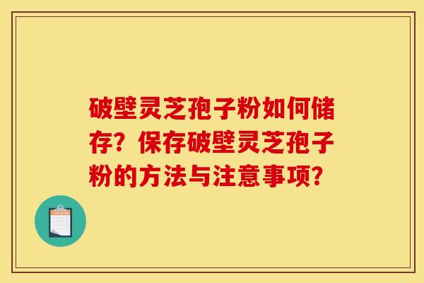 破壁灵芝孢子粉如何储存？保存破壁灵芝孢子粉的方法与注意事项？