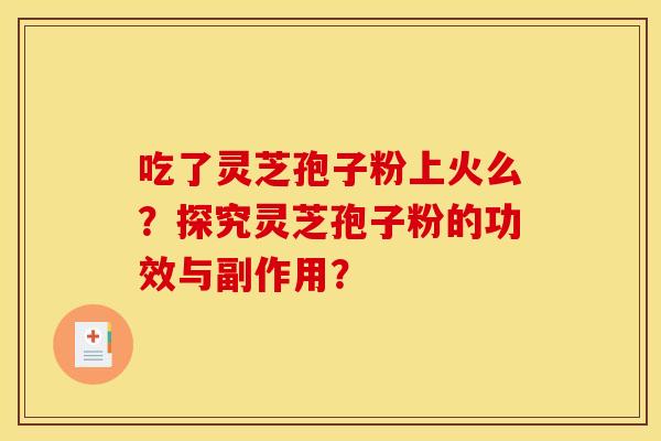 吃了灵芝孢子粉上火么？探究灵芝孢子粉的功效与副作用？