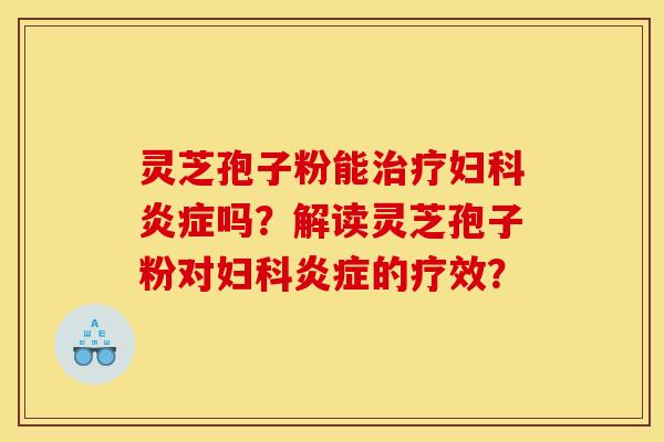 灵芝孢子粉能治疗妇科炎症吗？解读灵芝孢子粉对妇科炎症的疗效？