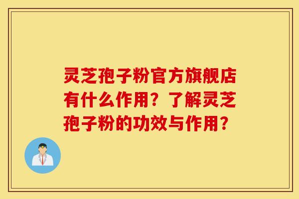 灵芝孢子粉官方旗舰店有什么作用？了解灵芝孢子粉的功效与作用？