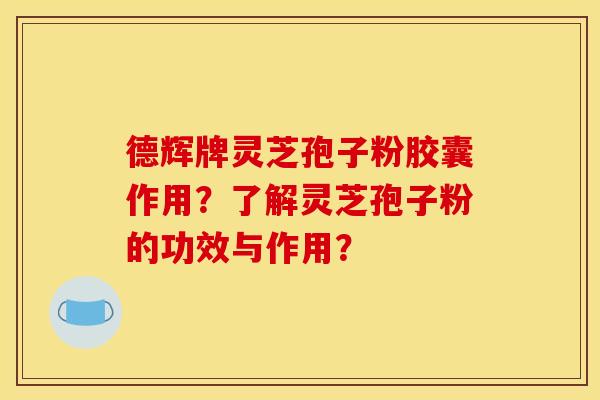 德辉牌灵芝孢子粉胶囊作用？了解灵芝孢子粉的功效与作用？