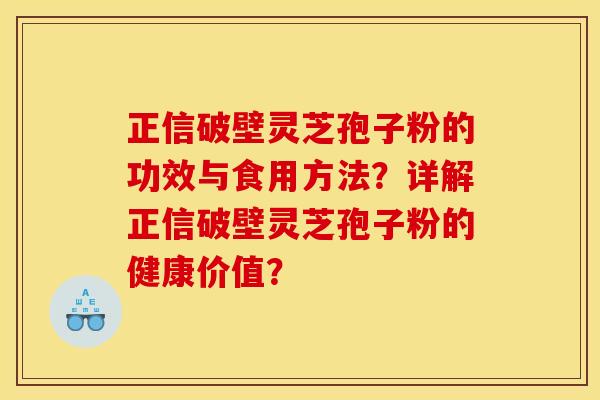 正信破壁灵芝孢子粉的功效与食用方法？详解正信破壁灵芝孢子粉的健康价值？