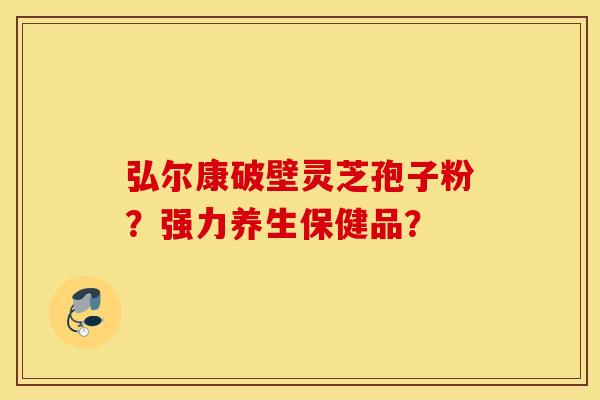 弘尔康破壁灵芝孢子粉？强力养生保健品？