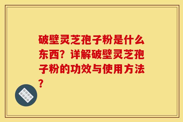 破壁灵芝孢子粉是什么东西？详解破壁灵芝孢子粉的功效与使用方法？