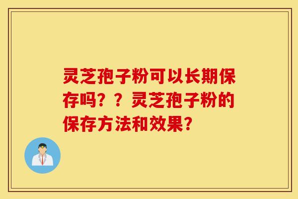 灵芝孢子粉可以长期保存吗？？灵芝孢子粉的保存方法和效果？