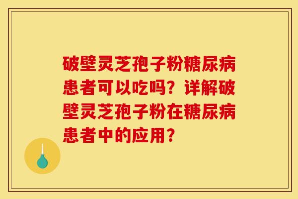 破壁灵芝孢子粉糖尿病患者可以吃吗？详解破壁灵芝孢子粉在糖尿病患者中的应用？