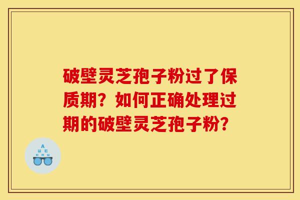 破壁灵芝孢子粉过了保质期？如何正确处理过期的破壁灵芝孢子粉？