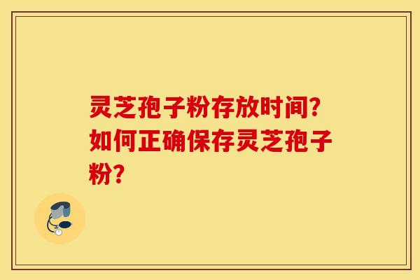 灵芝孢子粉存放时间？如何正确保存灵芝孢子粉？
