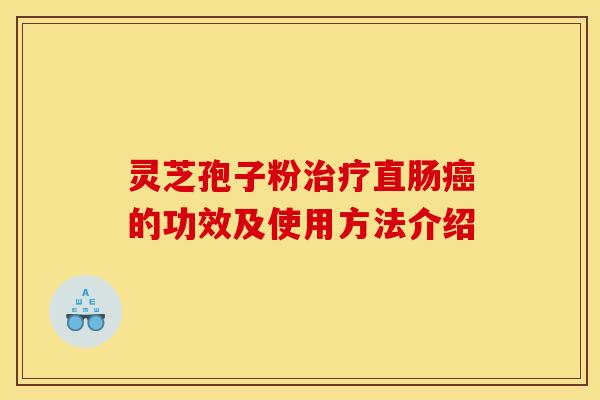 灵芝孢子粉治疗直肠癌的功效及使用方法介绍