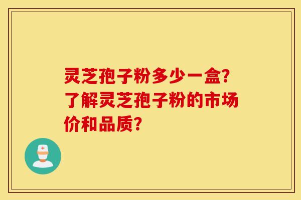 灵芝孢子粉多少一盒？了解灵芝孢子粉的市场价和品质？