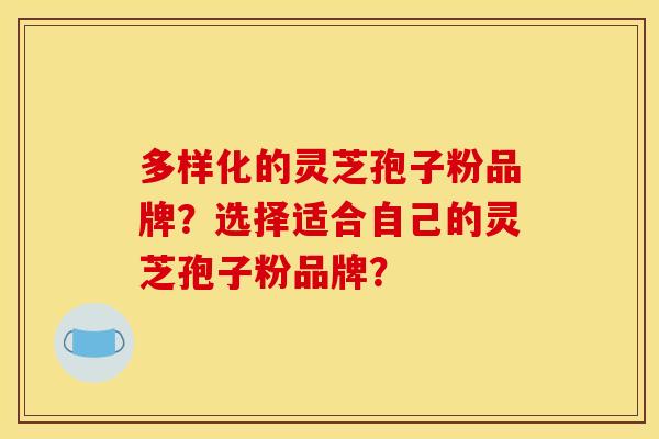 多样化的灵芝孢子粉品牌？选择适合自己的灵芝孢子粉品牌？