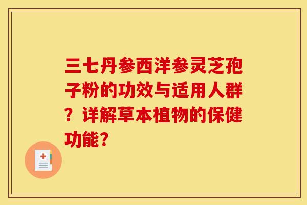三七丹参西洋参灵芝孢子粉的功效与适用人群？详解草本植物的保健功能？