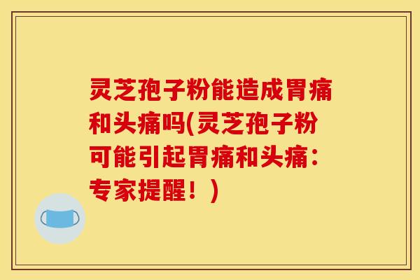灵芝孢子粉能造成胃痛和头痛吗(灵芝孢子粉可能引起胃痛和头痛：专家提醒！)