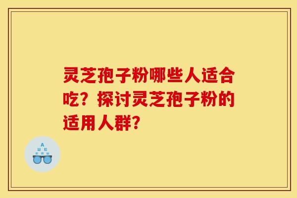 灵芝孢子粉哪些人适合吃？探讨灵芝孢子粉的适用人群？