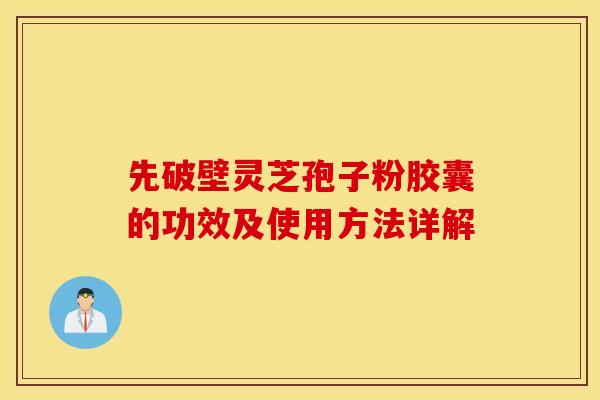 先破壁灵芝孢子粉胶囊的功效及使用方法详解