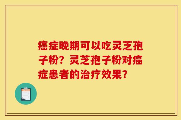 癌症晚期可以吃灵芝孢子粉？灵芝孢子粉对癌症患者的治疗效果？
