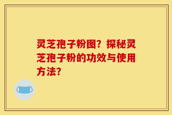 灵芝孢子粉图？探秘灵芝孢子粉的功效与使用方法？