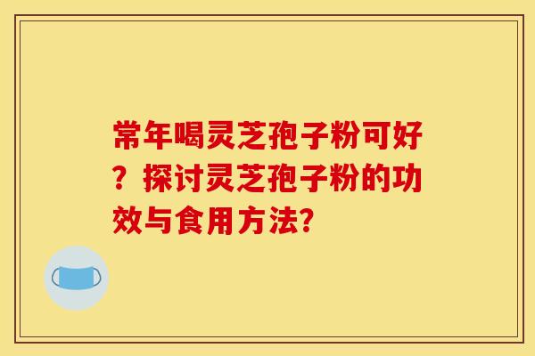 常年喝灵芝孢子粉可好？探讨灵芝孢子粉的功效与食用方法？