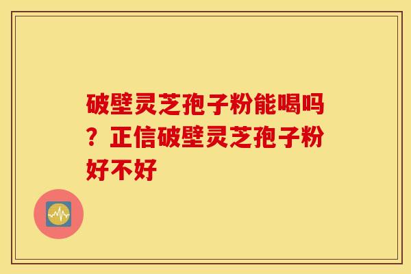 破壁灵芝孢子粉能喝吗？正信破壁灵芝孢子粉好不好