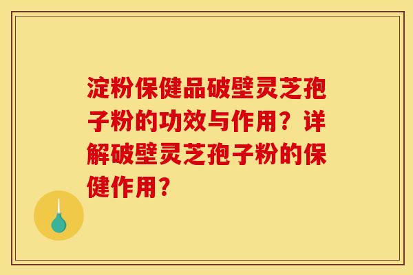 淀粉保健品破壁灵芝孢子粉的功效与作用？详解破壁灵芝孢子粉的保健作用？