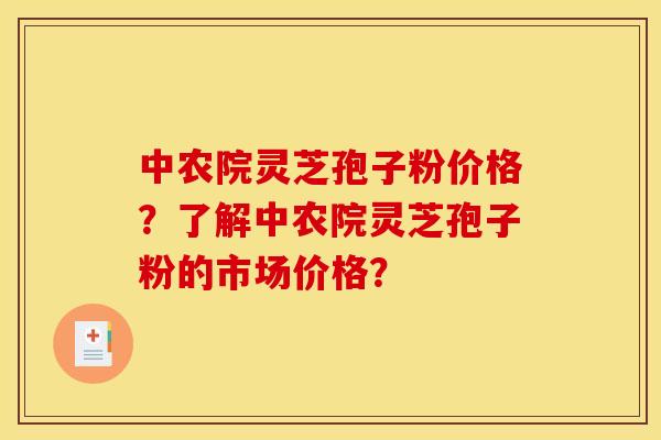 中农院灵芝孢子粉价格？了解中农院灵芝孢子粉的市场价格？