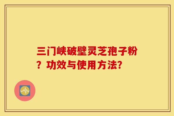 三门峡破壁灵芝孢子粉？功效与使用方法？