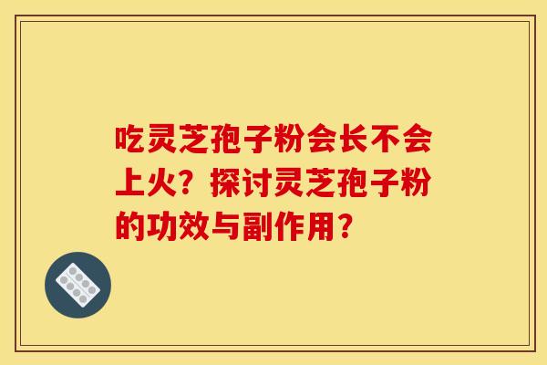 吃灵芝孢子粉会长不会上火？探讨灵芝孢子粉的功效与副作用？