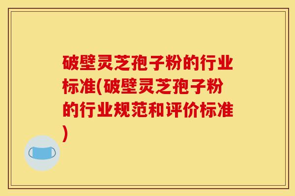 破壁灵芝孢子粉的行业标准(破壁灵芝孢子粉的行业规范和评价标准)