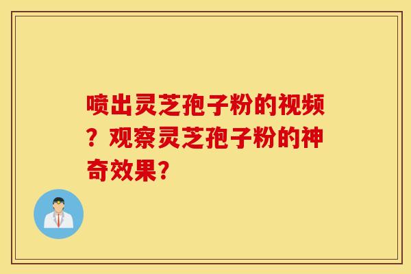 喷出灵芝孢子粉的视频？观察灵芝孢子粉的神奇效果？