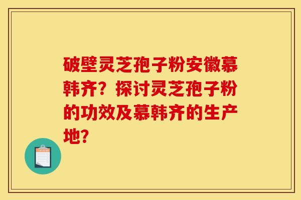 破壁灵芝孢子粉安徽慕韩齐？探讨灵芝孢子粉的功效及慕韩齐的生产地？