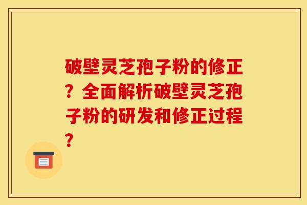 破壁灵芝孢子粉的修正？全面解析破壁灵芝孢子粉的研发和修正过程？