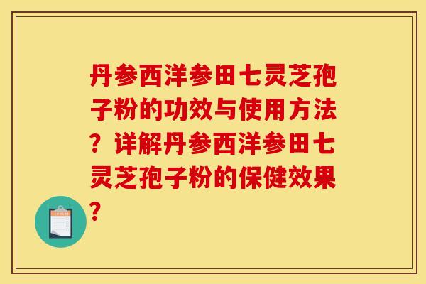 丹参西洋参田七灵芝孢子粉的功效与使用方法？详解丹参西洋参田七灵芝孢子粉的保健效果？