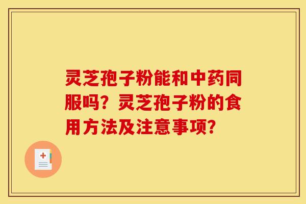 灵芝孢子粉能和中药同服吗？灵芝孢子粉的食用方法及注意事项？